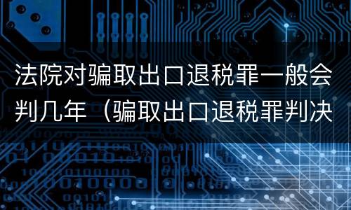 法院对骗取出口退税罪一般会判几年（骗取出口退税罪判决书）