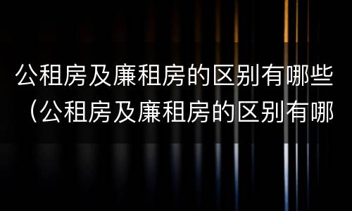 公租房及廉租房的区别有哪些（公租房及廉租房的区别有哪些呢）