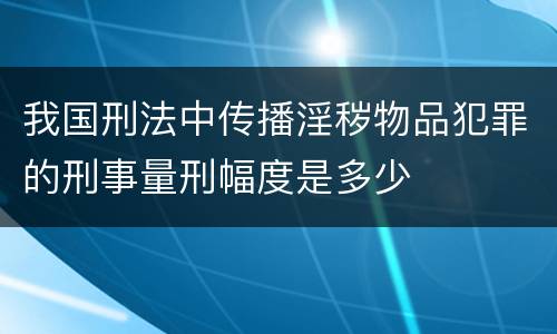 我国刑法中传播淫秽物品犯罪的刑事量刑幅度是多少