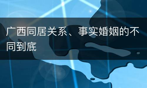 广西同居关系、事实婚姻的不同到底