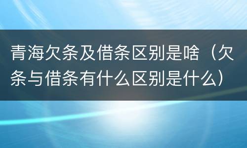 青海欠条及借条区别是啥（欠条与借条有什么区别是什么）