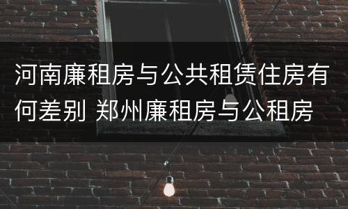 河南廉租房与公共租赁住房有何差别 郑州廉租房与公租房