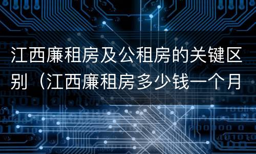 江西廉租房及公租房的关键区别（江西廉租房多少钱一个月）