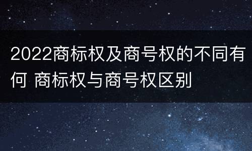 2022商标权及商号权的不同有何 商标权与商号权区别