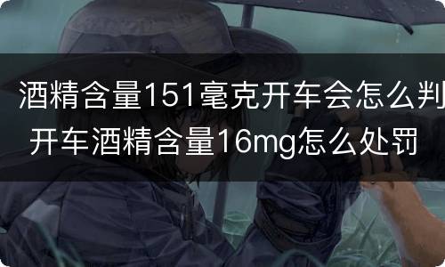 酒精含量151毫克开车会怎么判 开车酒精含量16mg怎么处罚