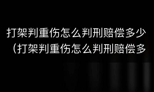 打架判重伤怎么判刑赔偿多少（打架判重伤怎么判刑赔偿多少呢）