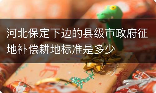 河北保定下边的县级市政府征地补偿耕地标准是多少