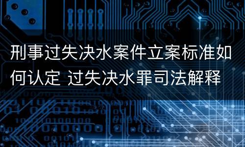 刑事过失决水案件立案标准如何认定 过失决水罪司法解释