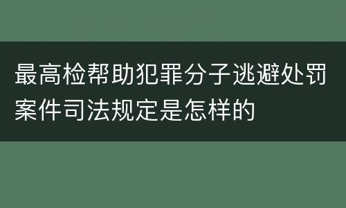 最高检帮助犯罪分子逃避处罚案件司法规定是怎样的