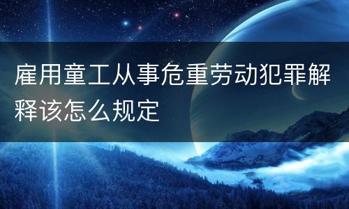 雇用童工从事危重劳动犯罪解释该怎么规定