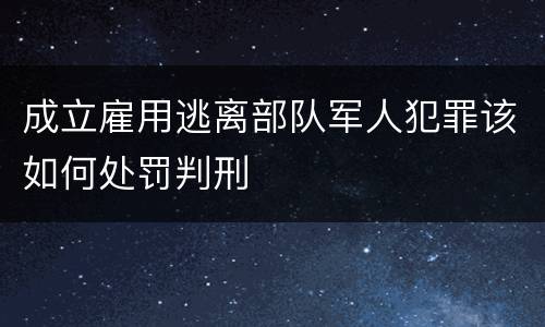 成立雇用逃离部队军人犯罪该如何处罚判刑