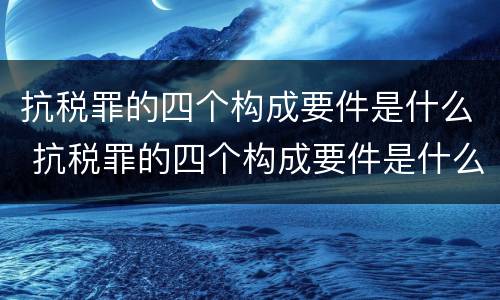 抗税罪的四个构成要件是什么 抗税罪的四个构成要件是什么呢