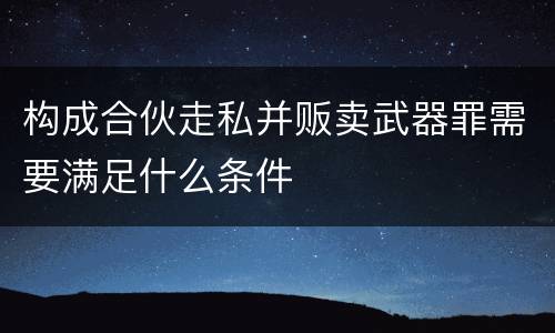 构成合伙走私并贩卖武器罪需要满足什么条件