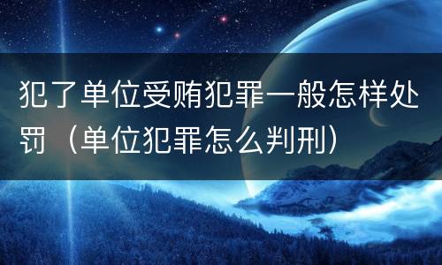 犯了单位受贿犯罪一般怎样处罚（单位犯罪怎么判刑）