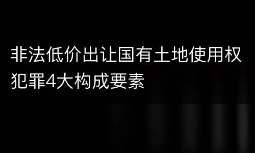 非法低价出让国有土地使用权犯罪4大构成要素