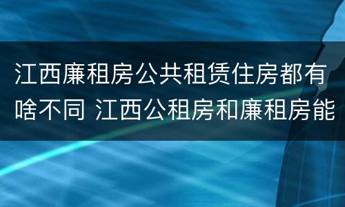 江西廉租房公共租赁住房都有啥不同 江西公租房和廉租房能买吗