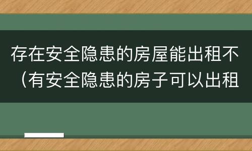 存在安全隐患的房屋能出租不（有安全隐患的房子可以出租吗）