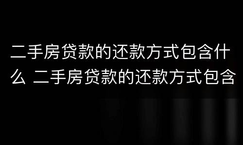 二手房贷款的还款方式包含什么 二手房贷款的还款方式包含什么