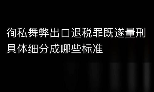 徇私舞弊出口退税罪既遂量刑具体细分成哪些标准