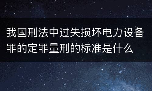 我国刑法中过失损坏电力设备罪的定罪量刑的标准是什么