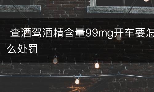  查酒驾酒精含量99mg开车要怎么处罚