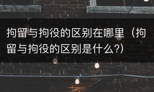 拘留与拘役的区别在哪里（拘留与拘役的区别是什么?）