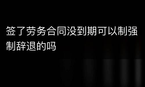 签了劳务合同没到期可以制强制辞退的吗