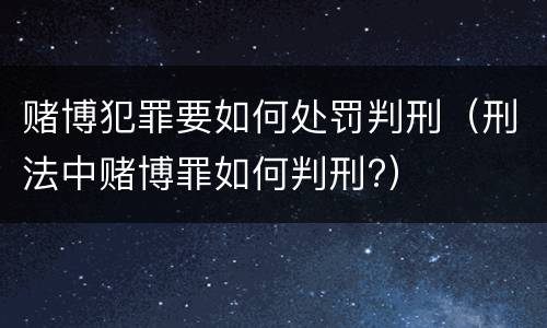 赌博犯罪要如何处罚判刑（刑法中赌博罪如何判刑?）