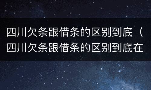 四川欠条跟借条的区别到底（四川欠条跟借条的区别到底在哪里）