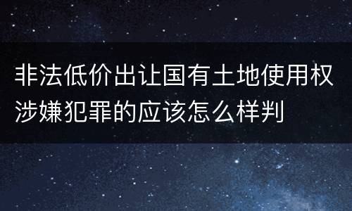 非法低价出让国有土地使用权涉嫌犯罪的应该怎么样判