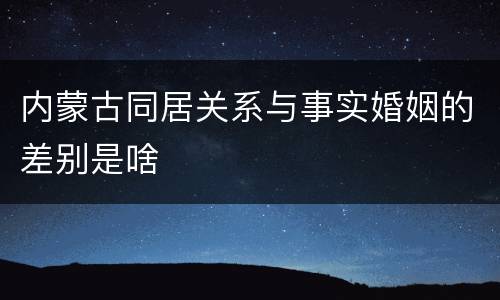 内蒙古同居关系与事实婚姻的差别是啥