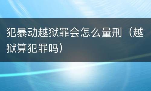 犯暴动越狱罪会怎么量刑（越狱算犯罪吗）