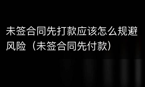 未签合同先打款应该怎么规避风险（未签合同先付款）