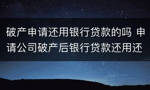 破产申请还用银行贷款的吗 申请公司破产后银行贷款还用还吗