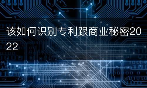 该如何识别专利跟商业秘密2022