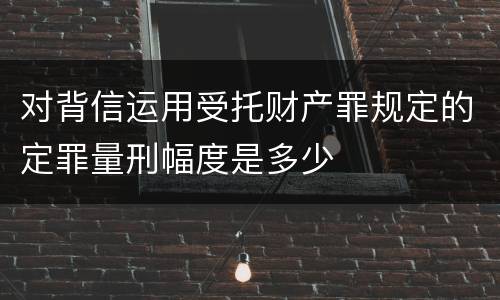 对背信运用受托财产罪规定的定罪量刑幅度是多少