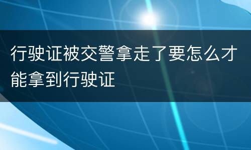 行驶证被交警拿走了要怎么才能拿到行驶证