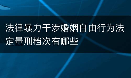 法律暴力干涉婚姻自由行为法定量刑档次有哪些