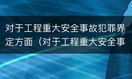 对于工程重大安全事故犯罪界定方面（对于工程重大安全事故犯罪界定方面的问题）