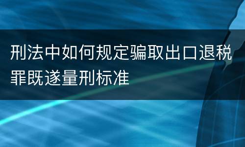 刑法中如何规定骗取出口退税罪既遂量刑标准