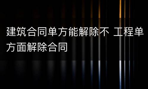 建筑合同单方能解除不 工程单方面解除合同