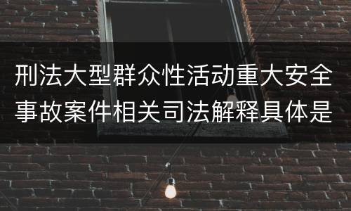 刑法大型群众性活动重大安全事故案件相关司法解释具体是什么