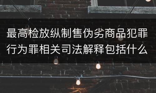 最高检放纵制售伪劣商品犯罪行为罪相关司法解释包括什么规定