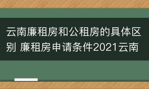 云南廉租房和公租房的具体区别 廉租房申请条件2021云南