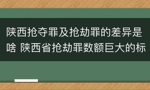 陕西抢夺罪及抢劫罪的差异是啥 陕西省抢劫罪数额巨大的标准