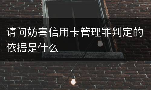 请问妨害信用卡管理罪判定的依据是什么