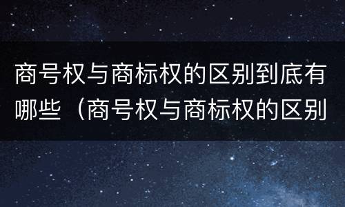 商号权与商标权的区别到底有哪些（商号权与商标权的区别到底有哪些呢）