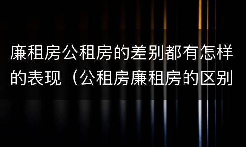 廉租房公租房的差别都有怎样的表现（公租房廉租房的区别）