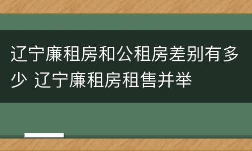 辽宁廉租房和公租房差别有多少 辽宁廉租房租售并举