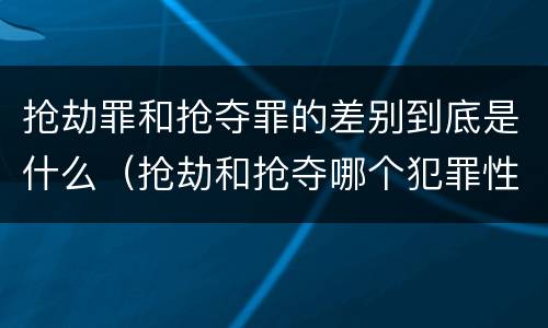 抢劫罪和抢夺罪的差别到底是什么（抢劫和抢夺哪个犯罪性质严重）